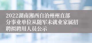 2022湖南湘西自治州州直部分事业单位从随军未就业家属招聘拟聘用人员公示