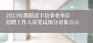 2023年濮阳清丰县事业单位招聘工作人员笔试加分对象公示