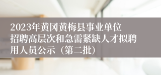 2023年黄冈黄梅县事业单位招聘高层次和急需紧缺人才拟聘用人员公示（第二批）