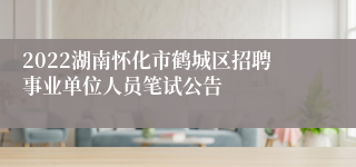 2022湖南怀化市鹤城区招聘事业单位人员笔试公告