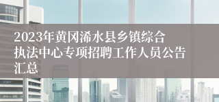 2023年黄冈浠水县乡镇综合执法中心专项招聘工作人员公告汇总