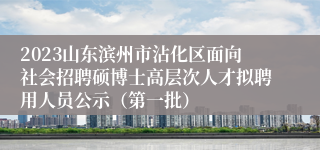 2023山东滨州市沾化区面向社会招聘硕博士高层次人才拟聘用人员公示（第一批）