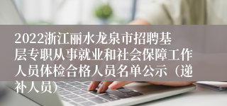 2022浙江丽水龙泉市招聘基层专职从事就业和社会保障工作人员体检合格人员名单公示（递补人员）