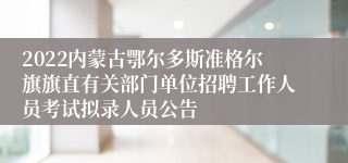 2022内蒙古鄂尔多斯准格尔旗旗直有关部门单位招聘工作人员考试拟录人员公告