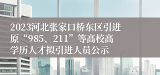 2023河北张家口桥东区引进原“985、211”等高校高学历人才拟引进人员公示