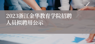 2023浙江金华教育学院招聘人员拟聘用公示