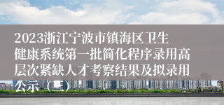 2023浙江宁波市镇海区卫生健康系统第一批简化程序录用高层次紧缺人才考察结果及拟录用公示（三）