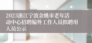 2023浙江宁波余姚市老年活动中心招聘编外工作人员拟聘用人员公示