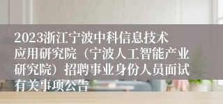 2023浙江宁波中科信息技术应用研究院（宁波人工智能产业研究院）招聘事业身份人员面试有关事项公告