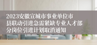 2023安徽宣城市事业单位市县联动引进急需紧缺专业人才部分岗位引进计划取消通知