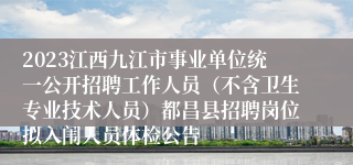 2023江西九江市事业单位统一公开招聘工作人员（不含卫生专业技术人员）都昌县招聘岗位拟入闱人员体检公告