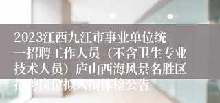 2023江西九江市事业单位统一招聘工作人员（不含卫生专业技术人员）庐山西海风景名胜区招聘岗位拟入闱体检公告