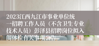 2023江西九江市事业单位统一招聘工作人员（不含卫生专业技术人员）彭泽县招聘岗位拟入闱体检有关事项公告