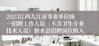 2023江西九江市事业单位统一招聘工作人员（不含卫生专业技术人员）修水县招聘岗位拟入闱体检有关事项公告