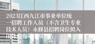 2023江西九江市事业单位统一招聘工作人员（不含卫生专业技术人员）永修县招聘岗位拟入闱体检有关事项公告