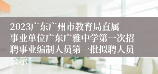 2023广东广州市教育局直属事业单位广东广雅中学第一次招聘事业编制人员第一批拟聘人员公示