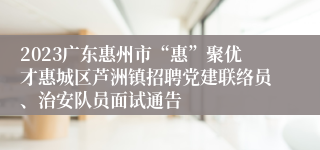 2023广东惠州市“惠”聚优才惠城区芦洲镇招聘党建联络员、治安队员面试通告