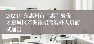 2023广东惠州市“惠”聚优才惠城区芦洲镇招聘编外人员面试通告