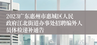 2023广东惠州市惠城区人民政府江北街道办事处招聘编外人员体检递补通告