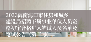 2023海南海口市住房和城乡建设局招聘下属事业单位人员资格初审合格进入笔试人员名单及笔试公告（第三号）