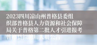 2023四川凉山州普格县委组织部普格县人力资源和社会保障局关于普格第二批人才引进报考普格县拟聘用人员公告