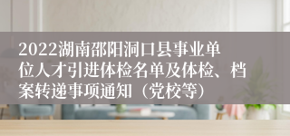 2022湖南邵阳洞口县事业单位人才引进体检名单及体检、档案转递事项通知（党校等）