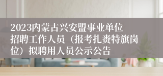 2023内蒙古兴安盟事业单位招聘工作人员（报考扎赉特旗岗位）拟聘用人员公示公告