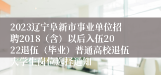 2023辽宁阜新市事业单位招聘2018（含）以后入伍2022退伍（毕业）普通高校退伍大学生岗位选择通知