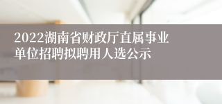 2022湖南省财政厅直属事业单位招聘拟聘用人选公示