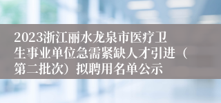 2023浙江丽水龙泉市医疗卫生事业单位急需紧缺人才引进（第二批次）拟聘用名单公示