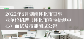 2022年6月湖南怀化市直事业单位招聘（怀化市检验检测中心）面试及技能测试公告