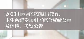 2023山西吕梁交城县教育、卫生系统专项引才综合成绩公示及体检、考察公告