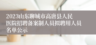 2023山东聊城市高唐县人民医院招聘备案制人员拟聘用人员名单公示