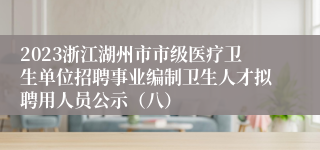 2023浙江湖州市市级医疗卫生单位招聘事业编制卫生人才拟聘用人员公示（八）