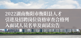 2022湖南衡阳市衡阳县人才引进及招聘岗位资格审查合格列入面试人员名单及面试公告