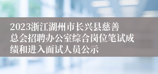 2023浙江湖州市长兴县慈善总会招聘办公室综合岗位笔试成绩和进入面试人员公示