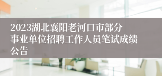 2023湖北襄阳老河口市部分事业单位招聘工作人员笔试成绩公告