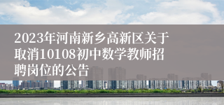 2023年河南新乡高新区关于取消10108初中数学教师招聘岗位的公告