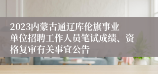 2023内蒙古通辽库伦旗事业单位招聘工作人员笔试成绩、资格复审有关事宜公告