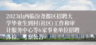 2023山西临汾尧都区招聘大学毕业生到村(社区)工作和审计服务中心等6家事业单位招聘体检、考察公告