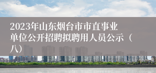 2023年山东烟台市市直事业单位公开招聘拟聘用人员公示（八）