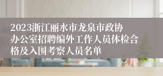 2023浙江丽水市龙泉市政协办公室招聘编外工作人员体检合格及入围考察人员名单