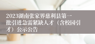 2023湖南张家界慈利县第一批引进急需紧缺人才（含校园引才）公示公告