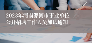 2023年河南漯河市事业单位公开招聘工作人员加试通知