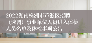 2022湖南株洲市芦淞区招聘（选调）事业单位人员进入体检人员名单及体检事项公告