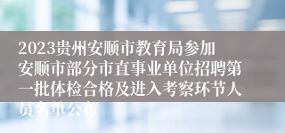 2023贵州安顺市教育局参加安顺市部分市直事业单位招聘第一批体检合格及进入考察环节人员名单公布