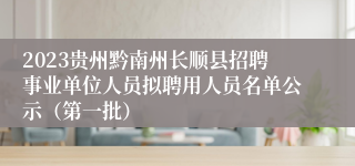 2023贵州黔南州长顺县招聘事业单位人员拟聘用人员名单公示（第一批）