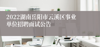 2022湖南岳阳市云溪区事业单位招聘面试公告