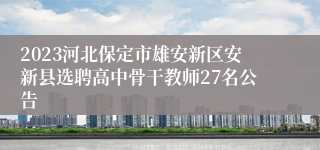 2023河北保定市雄安新区安新县选聘高中骨干教师27名公告