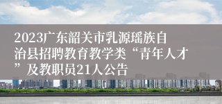 2023广东韶关市乳源瑶族自治县招聘教育教学类“青年人才”及教职员21人公告